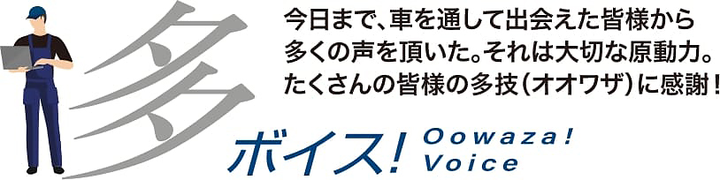 今日まで、車を通して出会えた皆様から多くの声を頂いた。それは大切な原動力。たくさんの皆様の多技（オオワザ）に感謝！