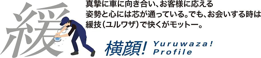 真摯に車に向き合い、お客様に応える姿勢と心には芯が通っている。でも、お会いする時は緩技（ユルワザ）で快くがモットー。
